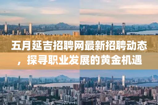五月延吉招聘网最新招聘动态，探寻职业发展的黄金机遇