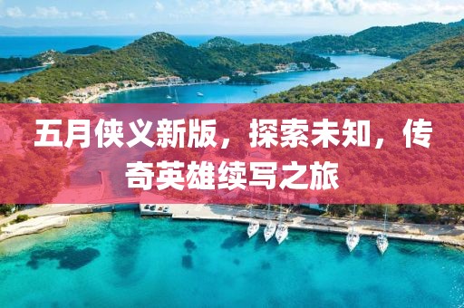 五月侠义新版，探索未知，传奇英雄续写之旅