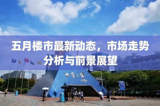 五月楼市最新动态，市场走势分析与前景展望