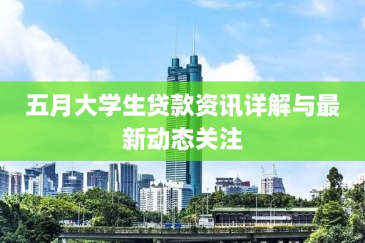 五月大学生贷款资讯详解与最新动态关注