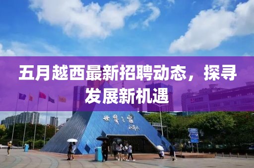 五月越西最新招聘动态，探寻发展新机遇