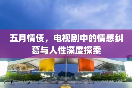 五月情债，电视剧中的情感纠葛与人性深度探索