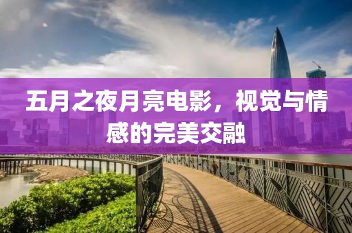 五月之夜月亮电影，视觉与情感的完美交融