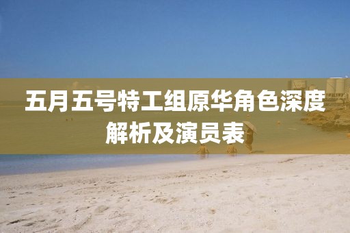 五月五号特工组原华角色深度解析及演员表