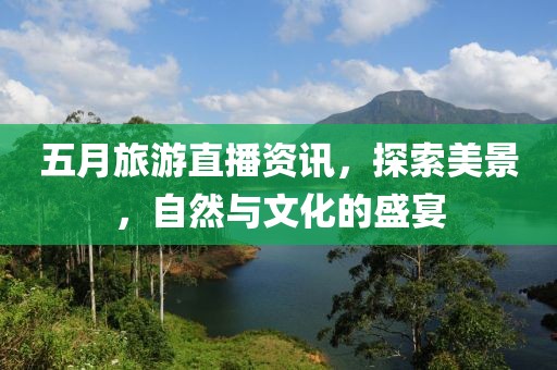 五月旅游直播资讯，探索美景，自然与文化的盛宴