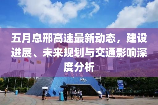 五月息邢高速最新动态，建设进展、未来规划与交通影响深度分析