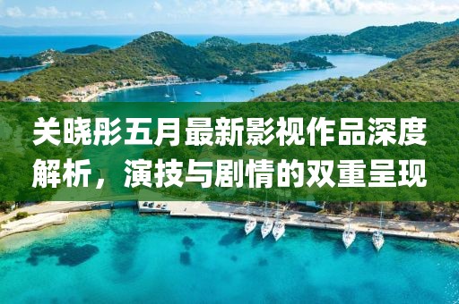 关晓彤五月最新影视作品深度解析，演技与剧情的双重呈现