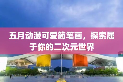 五月动漫可爱简笔画，探索属于你的二次元世界