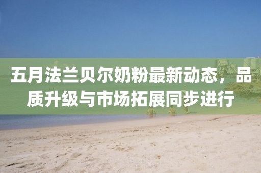 五月法兰贝尔奶粉最新动态，品质升级与市场拓展同步进行