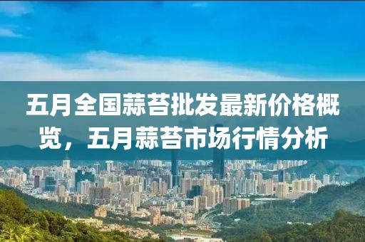 五月全国蒜苔批发最新价格概览，五月蒜苔市场行情分析