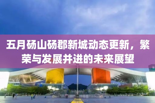 五月砀山砀郡新城动态更新，繁荣与发展并进的未来展望