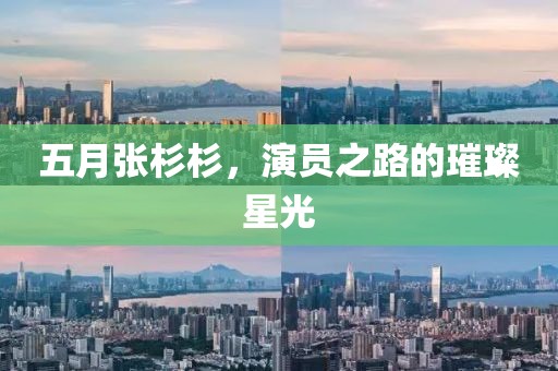 五月张杉杉，演员之路的璀璨星光