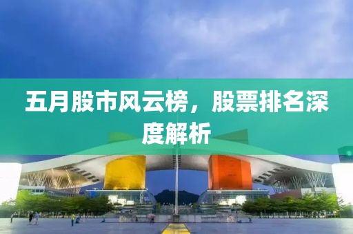 五月股市风云榜，股票排名深度解析