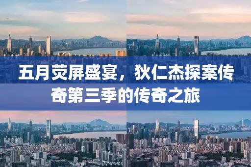 五月荧屏盛宴，狄仁杰探案传奇第三季的传奇之旅