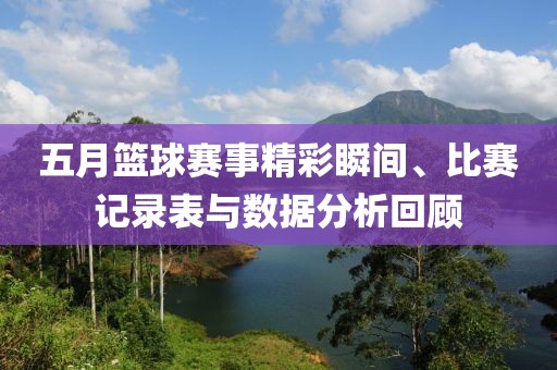 五月篮球赛事精彩瞬间、比赛记录表与数据分析回顾