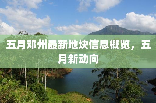五月邓州最新地块信息概览，五月新动向