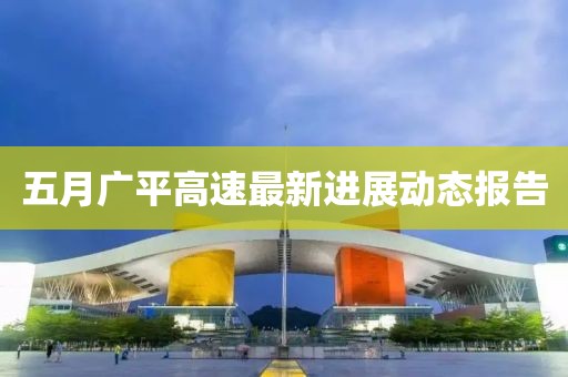 五月广平高速最新进展动态报告