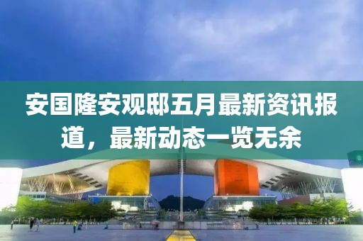 安国隆安观邸五月最新资讯报道，最新动态一览无余