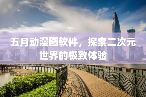 五月动漫图软件，探索二次元世界的极致体验