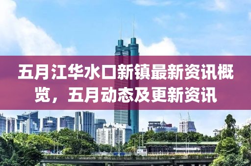 五月江华水口新镇最新资讯概览，五月动态及更新资讯