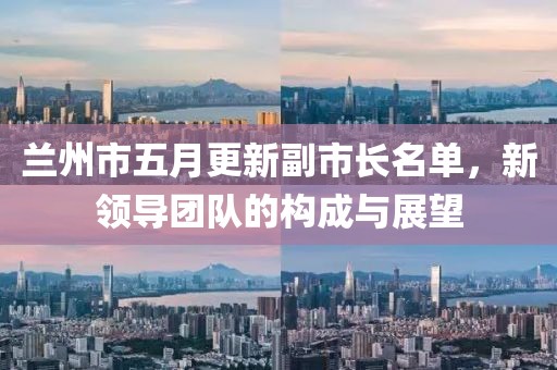 兰州市五月更新副市长名单，新领导团队的构成与展望