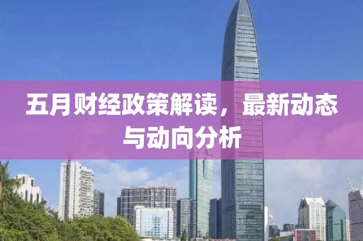 五月财经政策解读，最新动态与动向分析