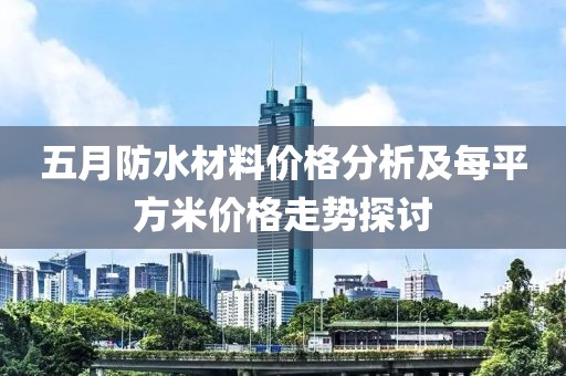 五月防水材料价格分析及每平方米价格走势探讨