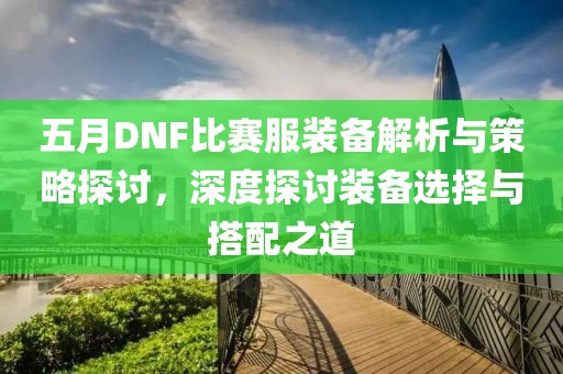 五月DNF比赛服装备解析与策略探讨，深度探讨装备选择与搭配之道