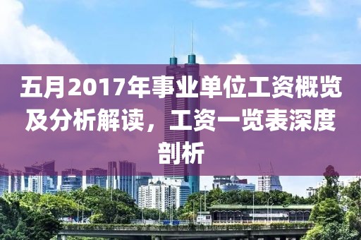 五月2017年事业单位工资概览及分析解读，工资一览表深度剖析