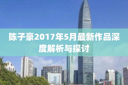 陈子豪2017年5月最新作品深度解析与探讨