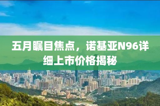 五月瞩目焦点，诺基亚N96详细上市价格揭秘