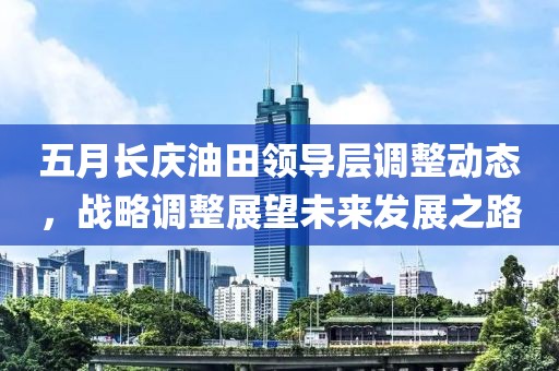 五月长庆油田领导层调整动态，战略调整展望未来发展之路