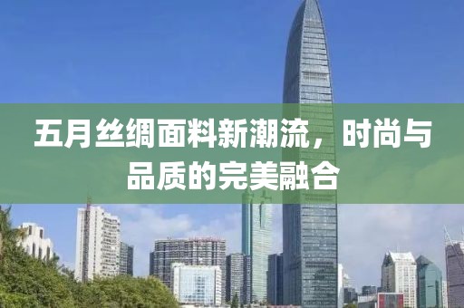 五月丝绸面料新潮流，时尚与品质的完美融合