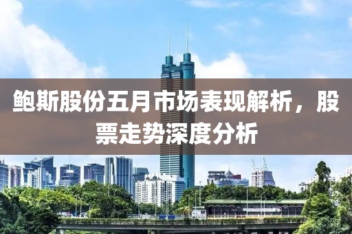 鲍斯股份五月市场表现解析，股票走势深度分析