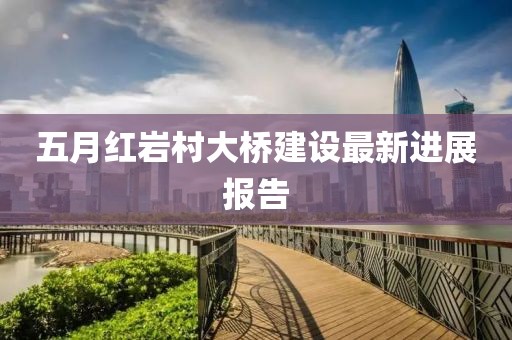 五月红岩村大桥建设最新进展报告
