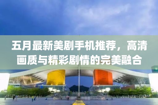 五月最新美剧手机推荐，高清画质与精彩剧情的完美融合