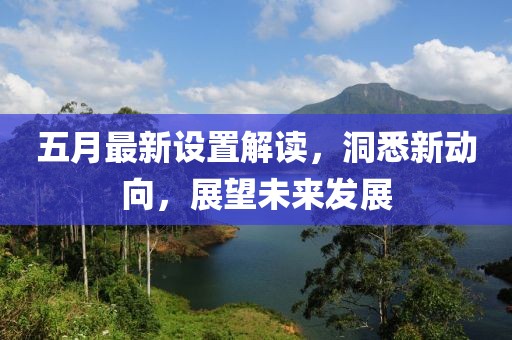 五月最新设置解读，洞悉新动向，展望未来发展