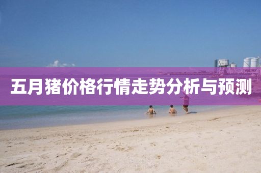 五月猪价格行情走势分析与预测