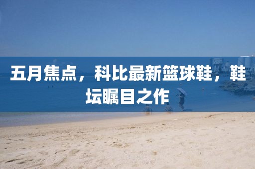 五月焦点，科比最新篮球鞋，鞋坛瞩目之作