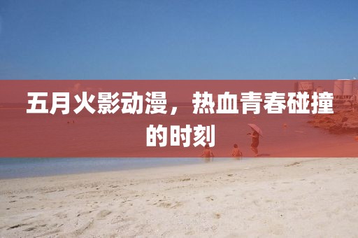五月火影动漫，热血青春碰撞的时刻