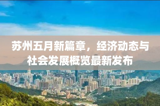 苏州五月新篇章，经济动态与社会发展概览最新发布