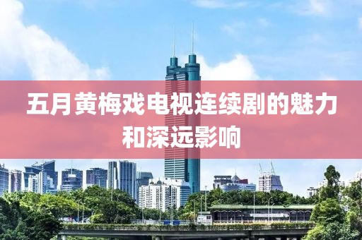 五月黄梅戏电视连续剧的魅力和深远影响