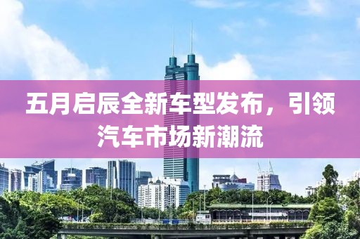 五月启辰全新车型发布，引领汽车市场新潮流