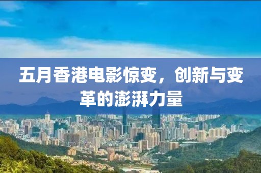 五月香港电影惊变，创新与变革的澎湃力量