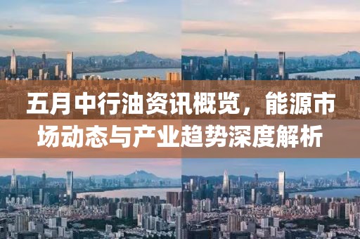 五月中行油资讯概览，能源市场动态与产业趋势深度解析