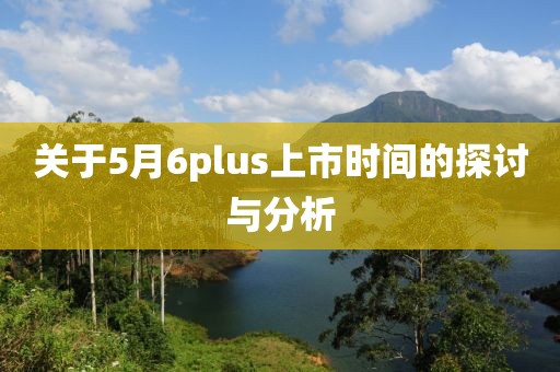 关于5月6plus上市时间的探讨与分析