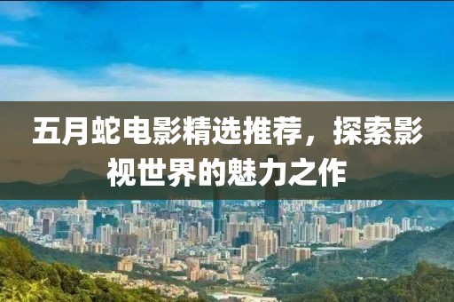 五月蛇电影精选推荐，探索影视世界的魅力之作