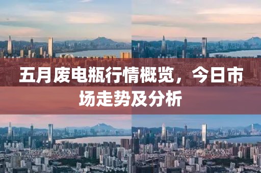 五月废电瓶行情概览，今日市场走势及分析