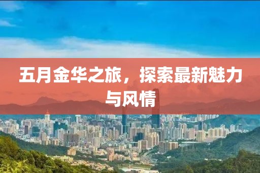五月金华之旅，探索最新魅力与风情