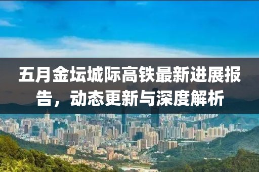 五月金坛城际高铁最新进展报告，动态更新与深度解析